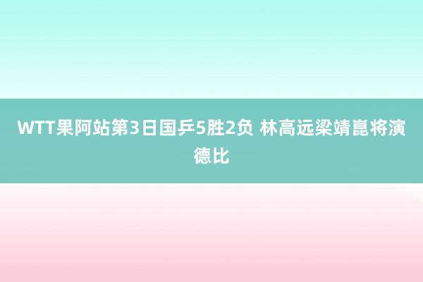WTT果阿站第3日国乒5胜2负 林高远梁靖崑将演德比